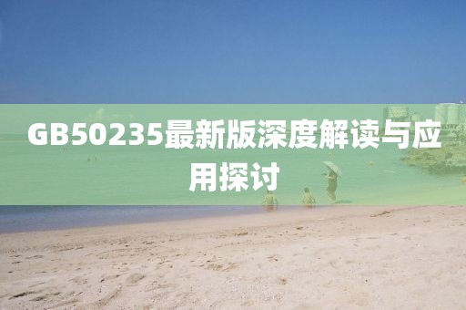 GB50235最新版深度解读与应用探讨