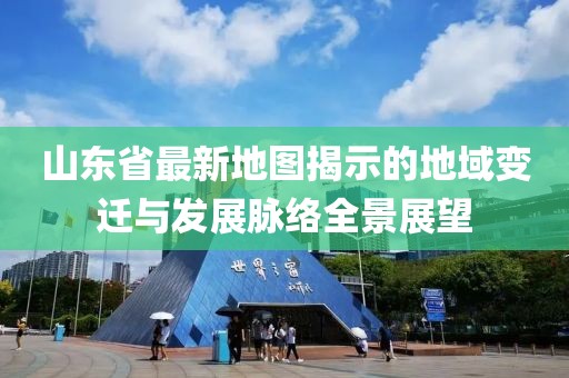 山东省最新地图揭示的地域变迁与发展脉络全景展望