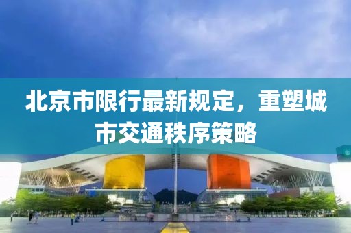 北京市限行最新规定，重塑城市交通秩序策略