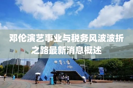 邓伦演艺事业与税务风波波折之路最新消息概述