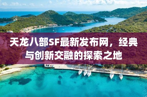 天龙八部SF最新发布网，经典与创新交融的探索之地