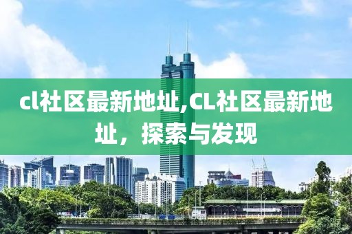 cl社区最新地址,CL社区最新地址，探索与发现