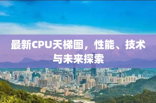 最新CPU天梯图，性能、技术与未来探索