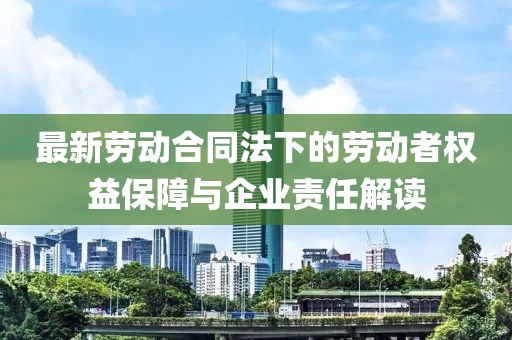 最新劳动合同法下的劳动者权益保障与企业责任解读