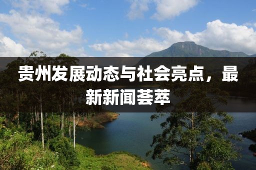 贵州发展动态与社会亮点，最新新闻荟萃