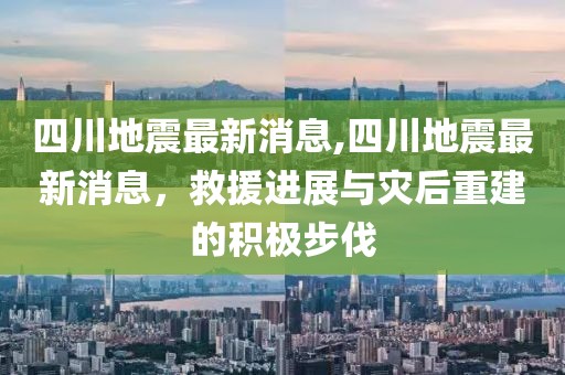 四川地震最新消息,四川地震最新消息，救援进展与灾后重建的积极步伐