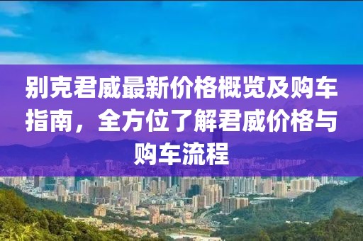 别克君威最新价格概览及购车指南，全方位了解君威价格与购车流程