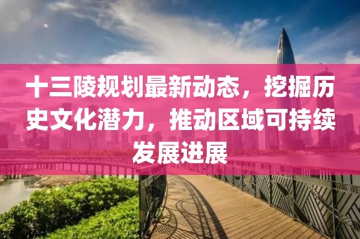 十三陵规划最新动态，挖掘历史文化潜力，推动区域可持续发展进展