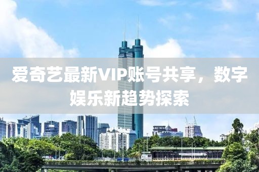 爱奇艺最新VIP账号共享，数字娱乐新趋势探索