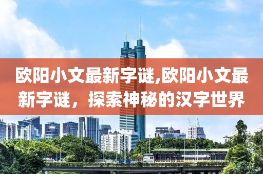 欧阳小文最新字谜,欧阳小文最新字谜，探索神秘的汉字世界