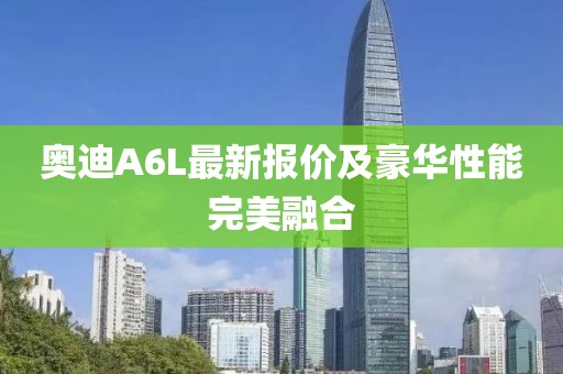 奥迪A6L最新报价及豪华性能完美融合