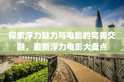 探索浮力魅力与电影的完美交融，最新浮力电影大盘点