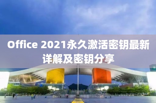 Office 2021永久激活密钥最新详解及密钥分享