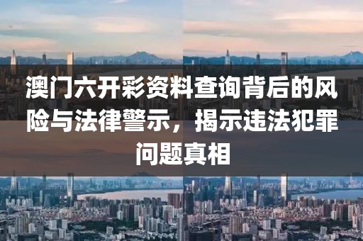 澳门六开彩资料查询背后的风险与法律警示，揭示违法犯罪问题真相