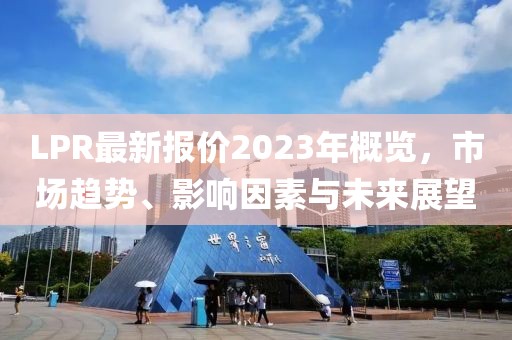 LPR最新报价2023年概览，市场趋势、影响因素与未来展望