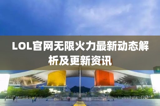 LOL官网无限火力最新动态解析及更新资讯