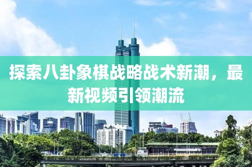 探索八卦象棋战略战术新潮，最新视频引领潮流