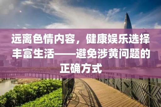 远离色情内容，健康娱乐选择丰富生活——避免涉黄问题的正确方式