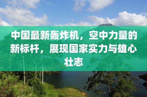 中国最新轰炸机，空中力量的新标杆，展现国家实力与雄心壮志