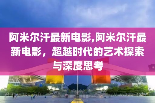 阿米尔汗最新电影,阿米尔汗最新电影，超越时代的艺术探索与深度思考