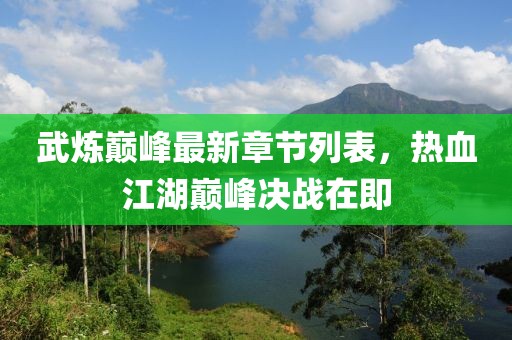 武炼巅峰最新章节列表，热血江湖巅峰决战在即