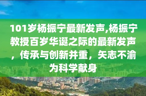 101岁杨振宁最新发声,杨振宁教授百岁华诞之际的最新发声，传承与创新并重，矢志不渝为科学献身