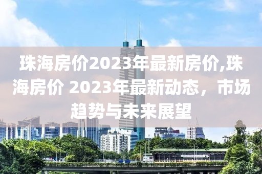 珠海房价2023年最新房价,珠海房价 2023年最新动态，市场趋势与未来展望