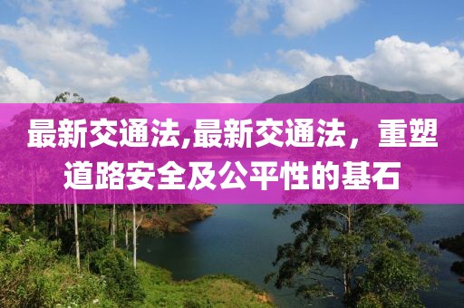 最新交通法,最新交通法，重塑道路安全及公平性的基石