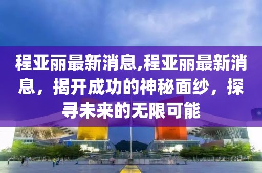 程亚丽最新消息,程亚丽最新消息，揭开成功的神秘面纱，探寻未来的无限可能