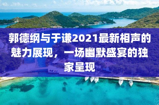 郭德纲与于谦2021最新相声的魅力展现，一场幽默盛宴的独家呈现