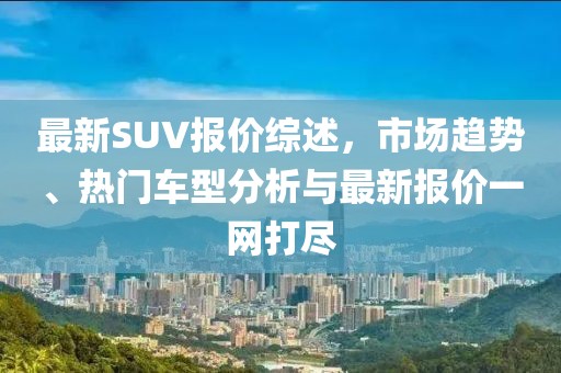 最新SUV报价综述，市场趋势、热门车型分析与最新报价一网打尽