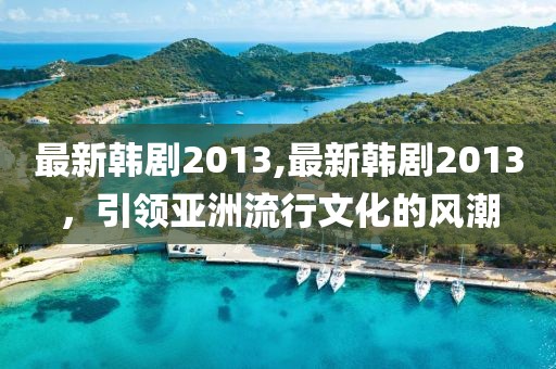 最新韩剧2013,最新韩剧2013，引领亚洲流行文化的风潮