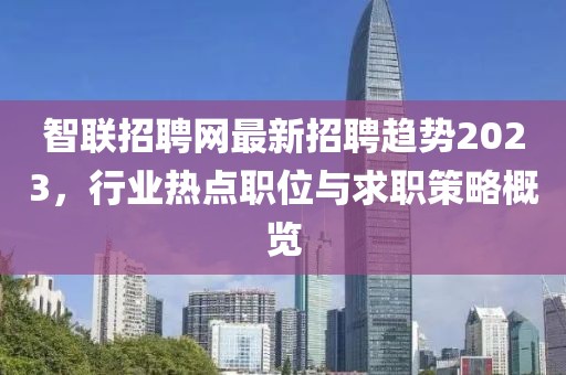 智联招聘网最新招聘趋势2023，行业热点职位与求职策略概览