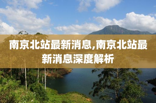 南京北站最新消息,南京北站最新消息深度解析