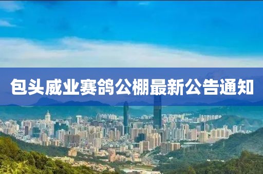 包头威业赛鸽公棚最新公告通知