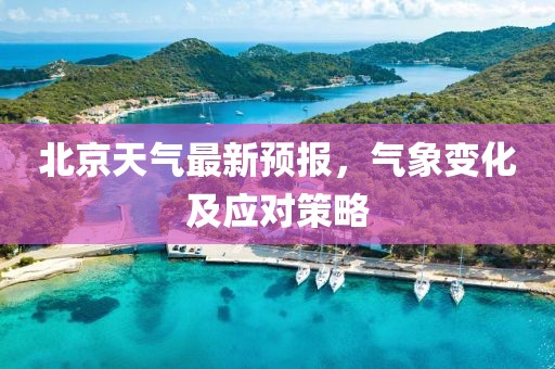 北京天气最新预报，气象变化及应对策略