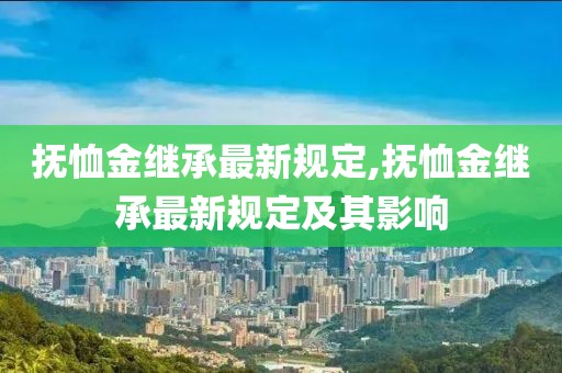 抚恤金继承最新规定,抚恤金继承最新规定及其影响