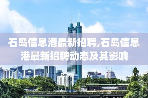 石岛信息港最新招聘,石岛信息港最新招聘动态及其影响