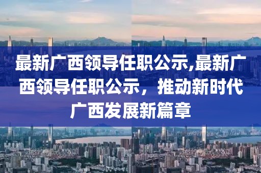 最新广西领导任职公示,最新广西领导任职公示，推动新时代广西发展新篇章