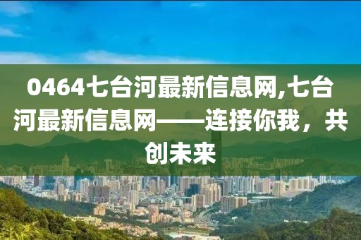 0464七台河最新信息网,七台河最新信息网——连接你我，共创未来