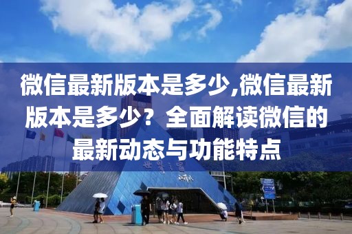 微信最新版本是多少,微信最新版本是多少？全面解读微信的最新动态与功能特点