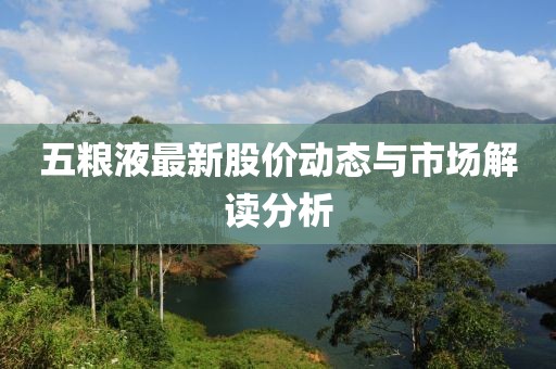 五粮液最新股价动态与市场解读分析