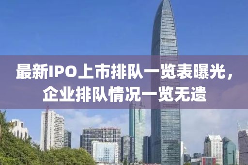 最新IPO上市排队一览表曝光，企业排队情况一览无遗