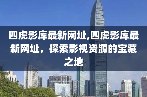 四虎影库最新网址,四虎影库最新网址，探索影视资源的宝藏之地