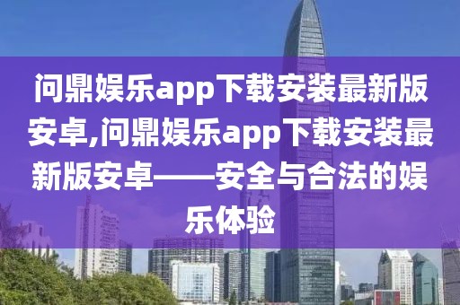 问鼎娱乐app下载安装最新版安卓,问鼎娱乐app下载安装最新版安卓——安全与合法的娱乐体验