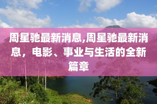 周星驰最新消息,周星驰最新消息，电影、事业与生活的全新篇章