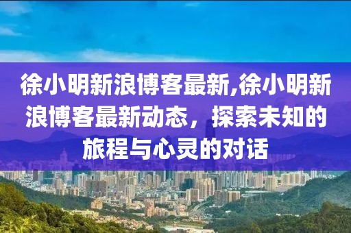 徐小明新浪博客最新,徐小明新浪博客最新动态，探索未知的旅程与心灵的对话