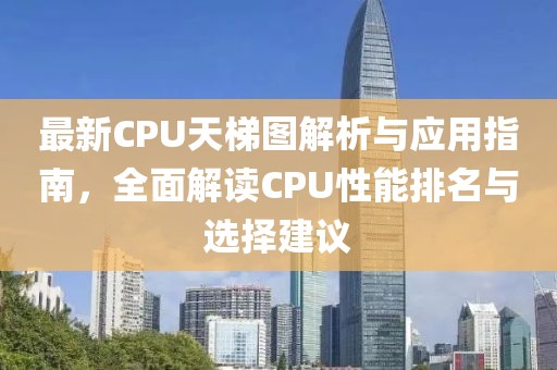 最新CPU天梯图解析与应用指南，全面解读CPU性能排名与选择建议