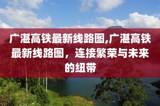 广湛高铁最新线路图,广湛高铁最新线路图，连接繁荣与未来的纽带