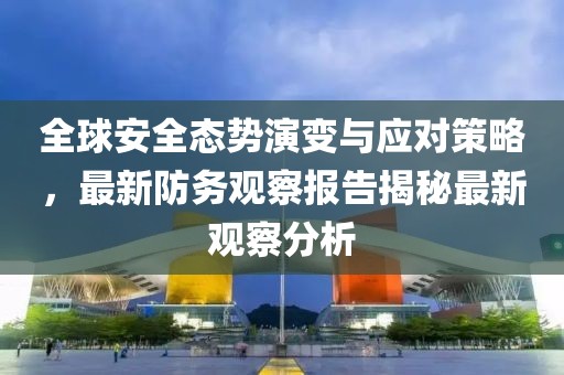 全球安全态势演变与应对策略，最新防务观察报告揭秘最新观察分析